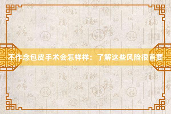 不作念包皮手术会怎样样：了解这些风险很首要