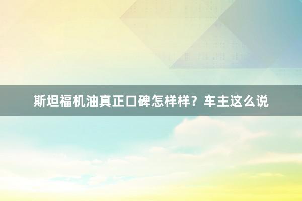 斯坦福机油真正口碑怎样样？车主这么说