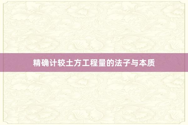 精确计较土方工程量的法子与本质